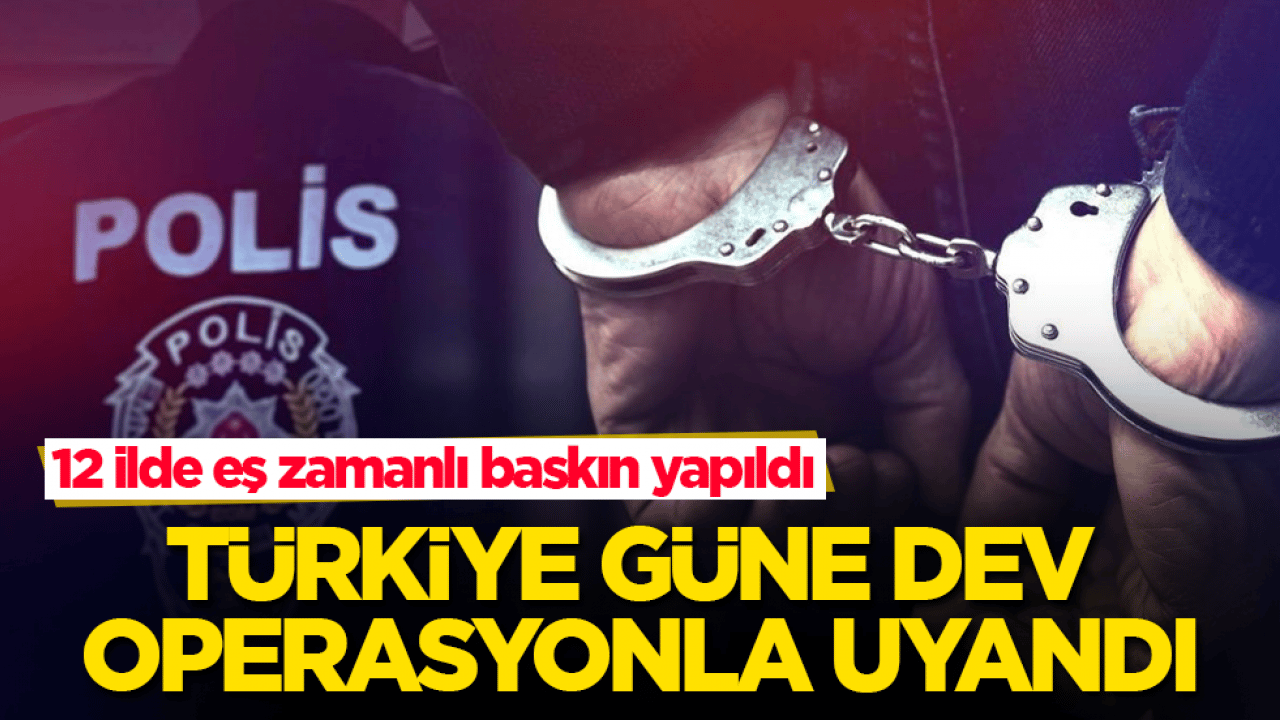 12 ilde eş zamanlı baskın yapıldı! Türkiye güne dev operasyonla uyandı