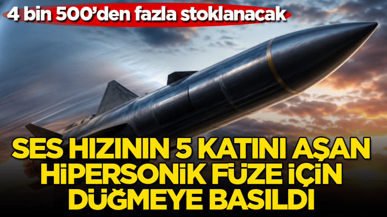 4 bin 500’den fazla stoklanacak! Ses hızının 5 katını aşan hipersonik füze için düğmeye basıldı 