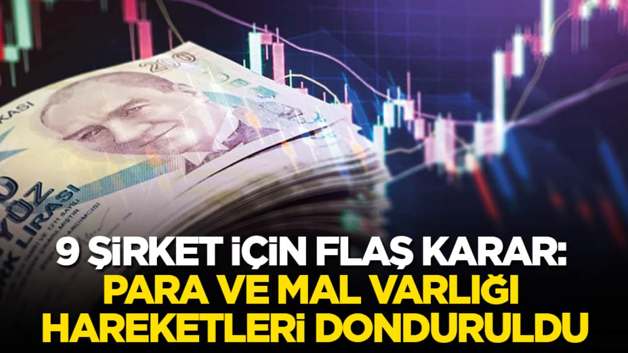 9 şirket için flaş karar: Para ve mal varlığı hareketleri donduruldu