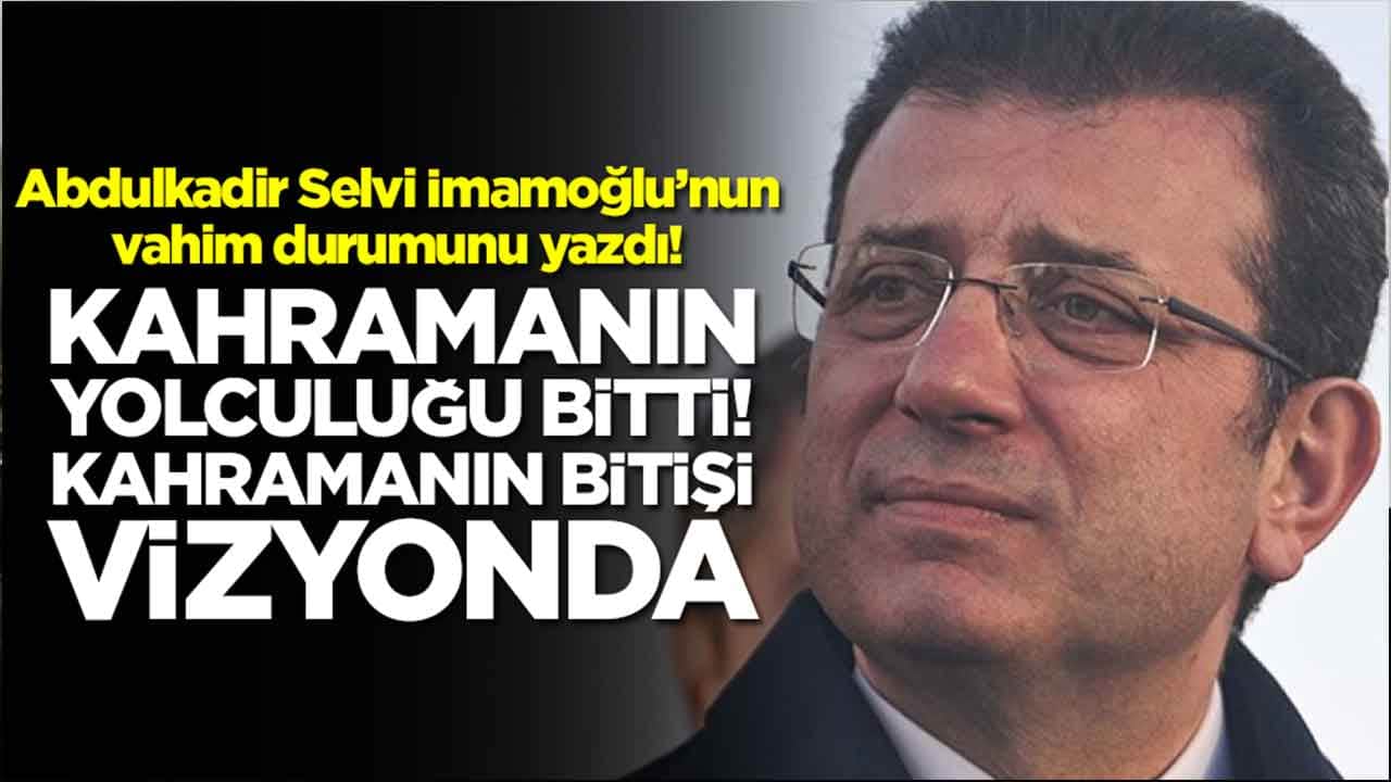 Abdulkadir Selvi Ekrem İmamoğlu’nun vahim durumunu yazdı: 'Kahramanın yolculuğu’ bitti,‘Kahramanın bitişi’ vizyonda