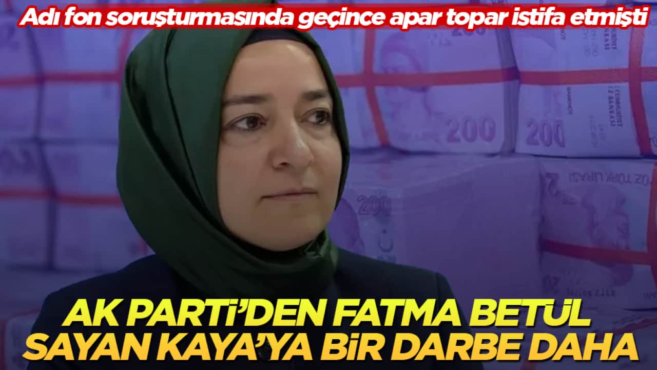 Adı fon soruşturmasında geçince apar topar istifa etmişti! AK Parti’den Fatma Betül Sayan Kaya’ya bir darbe daha