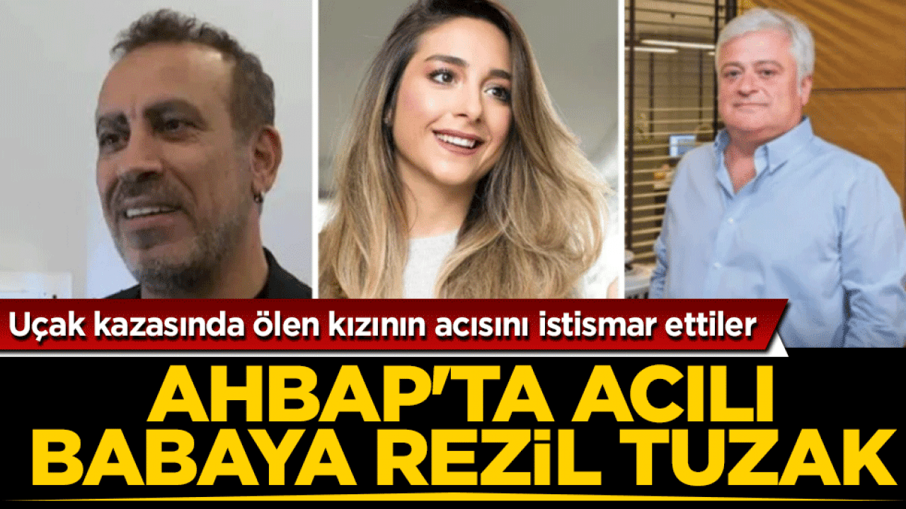 Ahbap’ta acılı babaya rezil tuzak: Uçak kazasında ölen kızının acısını istismar ettiler