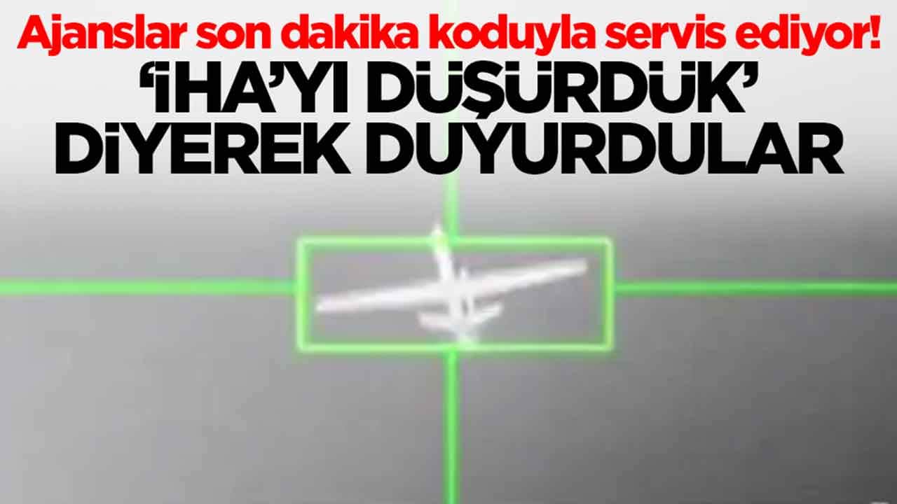Ajanslar son dakika koduyla servis ediyor! 'İHA'yı düşürdük' diyerek duyurdular