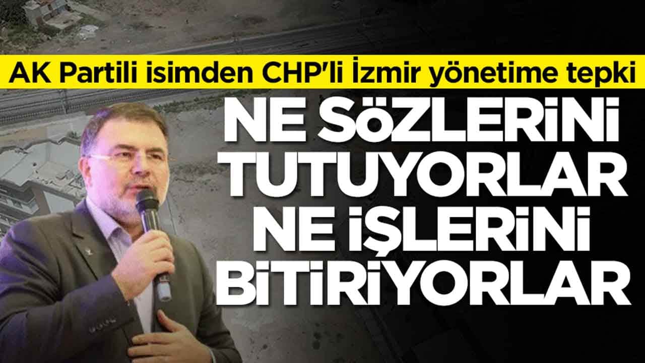 AK Partili isimden CHP'li İzmir yönetime tepki Ne sözlerini tutuyorlar ne işlerini bitiriyorlar