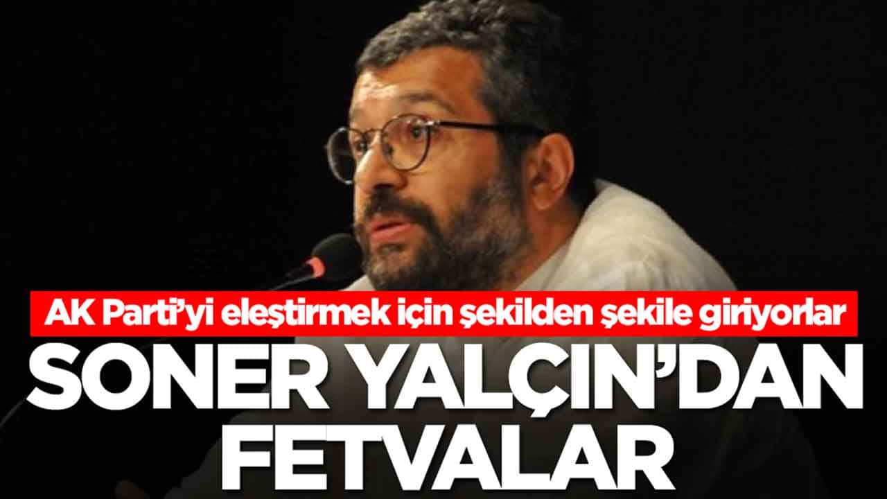 AK Parti’yi eleştirmek için şekilden şekile giriyorlar: Soner Yalçın'dan fetvalar