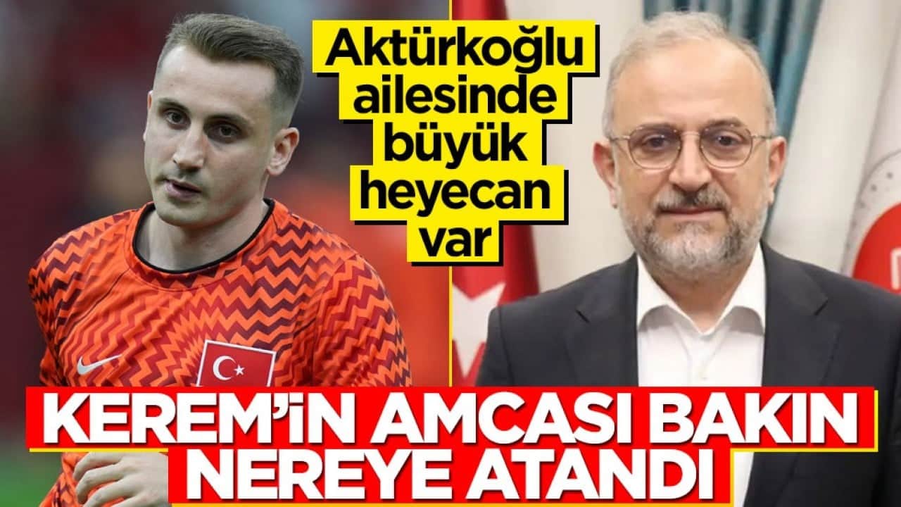 Aktürkoğlu ailesinde heyecan var! Kerem’in amcası bakın nereye atandı