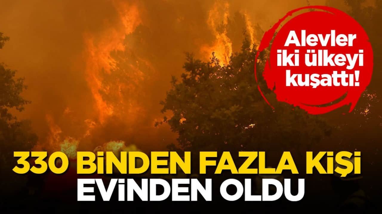 Alevler iki ülkeyi kuşattı! 330 binden fazla kişi evinden oldu