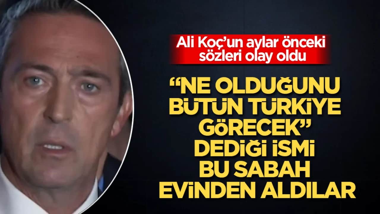 Ali Koç’un aylar önceki sözleri olay oldu! "Ne olduğunu bütün Türkiye görecek" dediği ismi bu sabah evinden aldılar