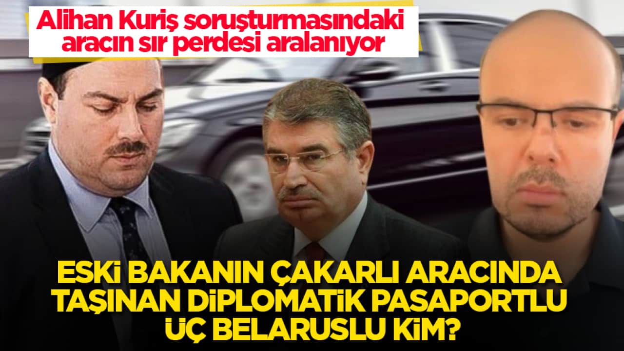 Alihan Kuriş soruşturmasındaki aracın sır perdesi aralanıyor! Eski bakanın çakarlı aracında taşınan diplomatik pasaportlu üç Belaruslu kim?