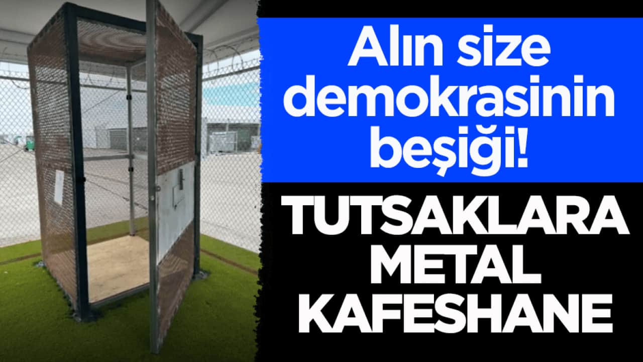 Alın size demokrasinin beşiği! Tutsaklara metal kafeshane