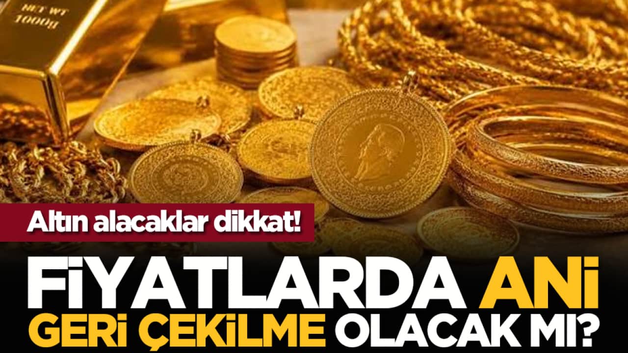 Altın alacaklar dikkat! Fiyatlarda ani geri çekilme olacak mı?