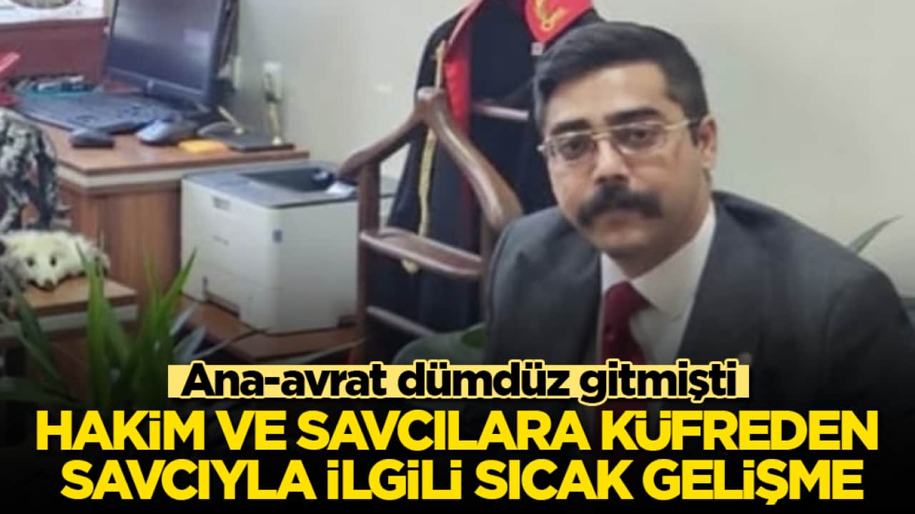 Ana-avrat dümdüz gitmişti! Hakim ve savcılara küfreden savcıyla ilgili sıcak gelişme