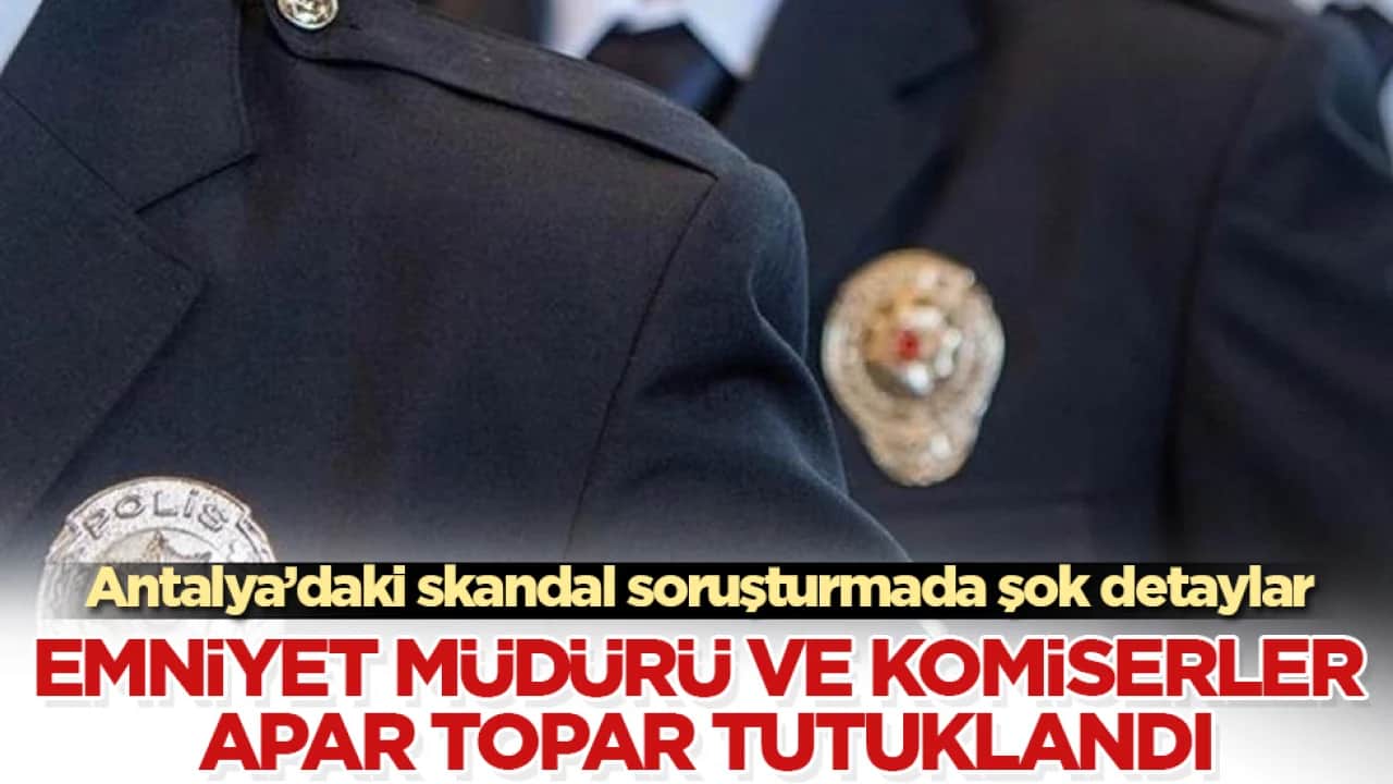 Antalya’daki skandal soruşturmada şok detaylar! Emniyet müdürü ve komiserler apar topar tutuklandı