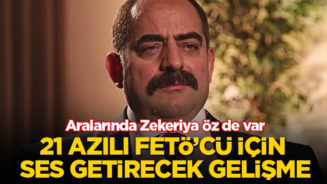 Aralarında Zekeriya Öz de var! 21 azılı FETÖ’cü için ses getirecek gelişme