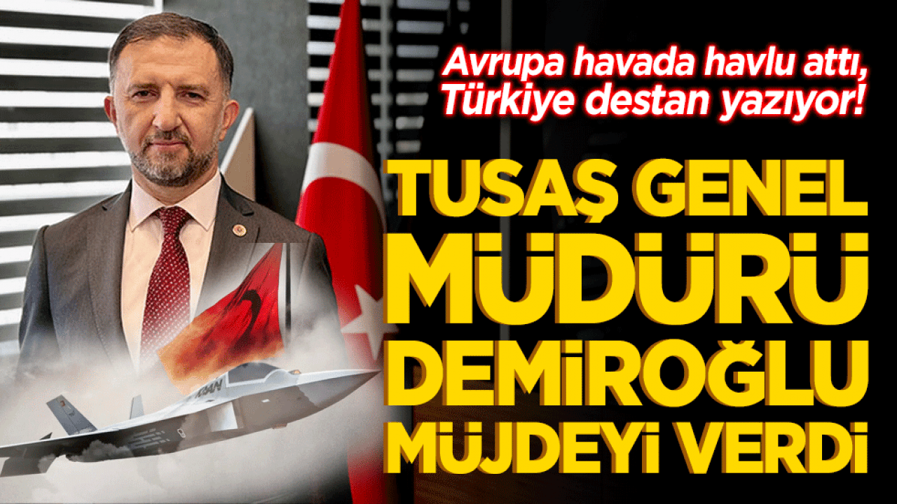 Avrupa havada havlu attı, Türkiye destan yazıyor! TUSAŞ Genel Müdürü Demiroğlu müjdeyi verdi: 