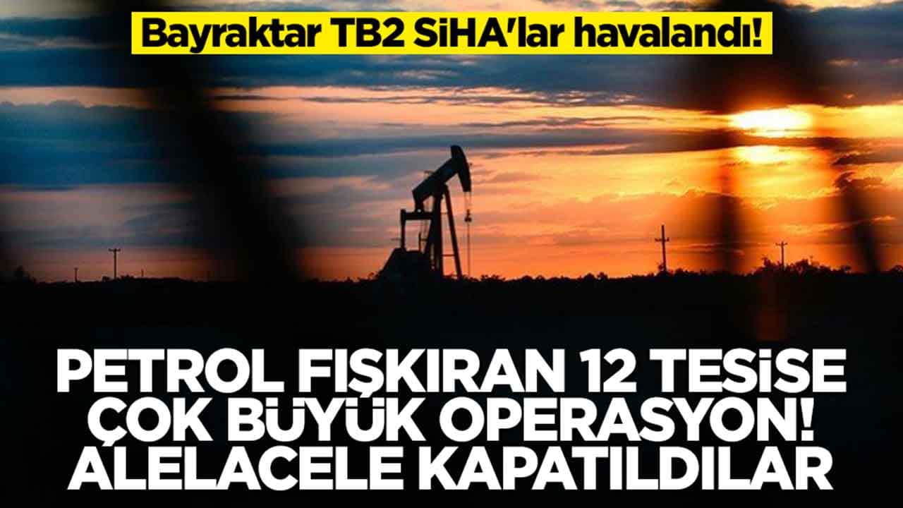Bayraktar TB2'ler havalandı: Petrol fışkıran 12 tesise çok büyük operasyon, alelacele kapatıldılar
