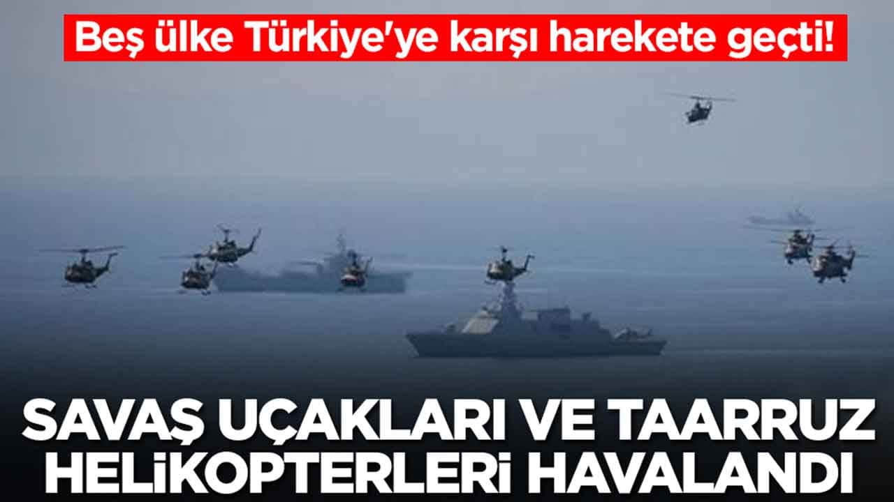 Beş ülke Türkiye'ye karşı harekete geçti: Savaş gemileri ilerledi, savaş uçakları ve taarruz helikopterleri havalandı