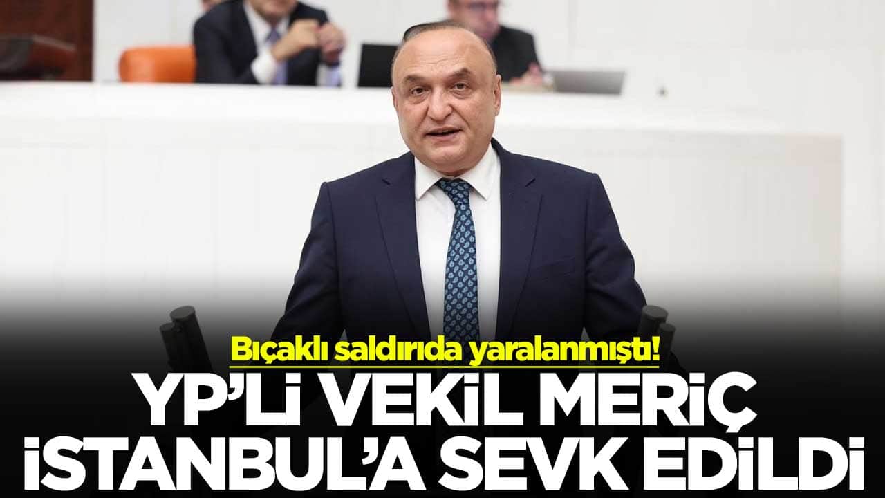 Bıçaklı saldırıda yaralanmıştı! YP’li vekil Meriç İstanbul’a sevk edildi