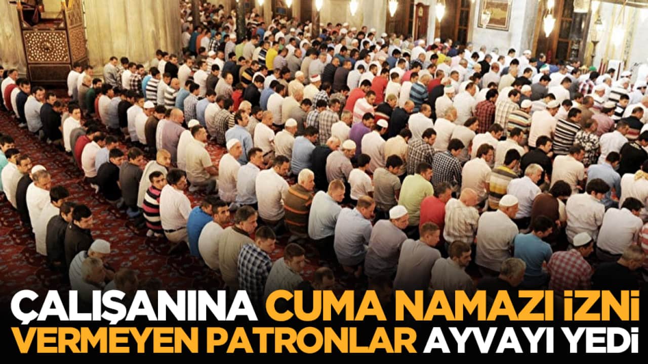 Çalışana Cuma Namazı İzni vermeyen patronlar ayvayı yedi