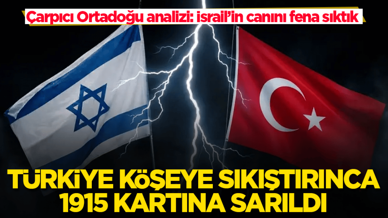 Çarpıcı Ortadoğu analizi: İsrail’in canını fena sıktık! Türkiye köşeye sıkıştırınca 1915 kartına sarıldı