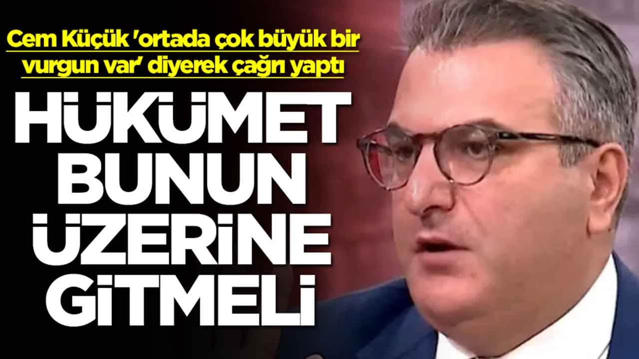 Cem Küçük 'ortada çok büyük bir vurgun var' diyerek çağrı yaptı: Hükümet bunun üzerine gitmeli