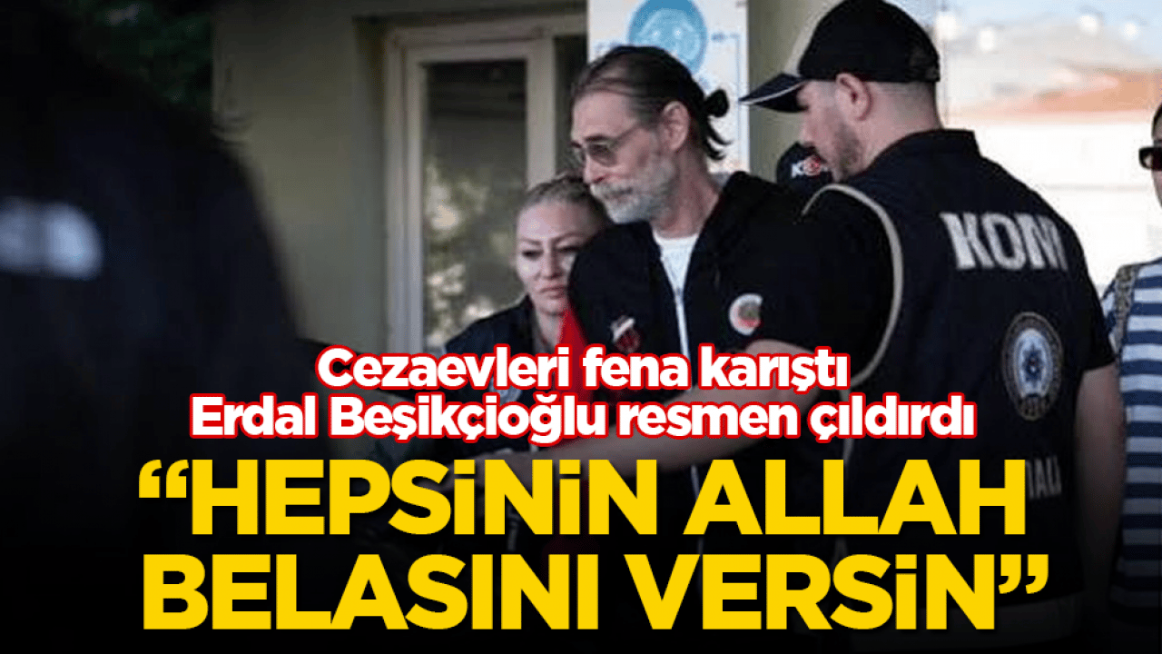 Cezaevleri fena karıştı, Erdal Beşikçioğlu resmen çıldırdı: Hepsinin Allah belasını versin