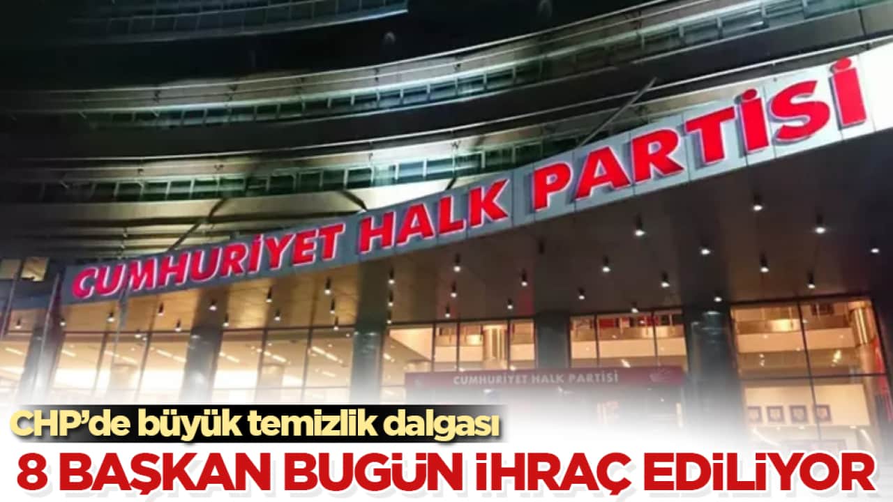 CHP’de büyük temizlik dalgası! 8 başkan bugün ihraç ediliyor