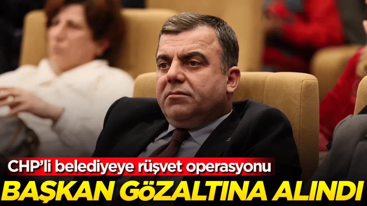 CHP’li belediyeye rüşvet operasyonu! Başkan gözaltına alındı