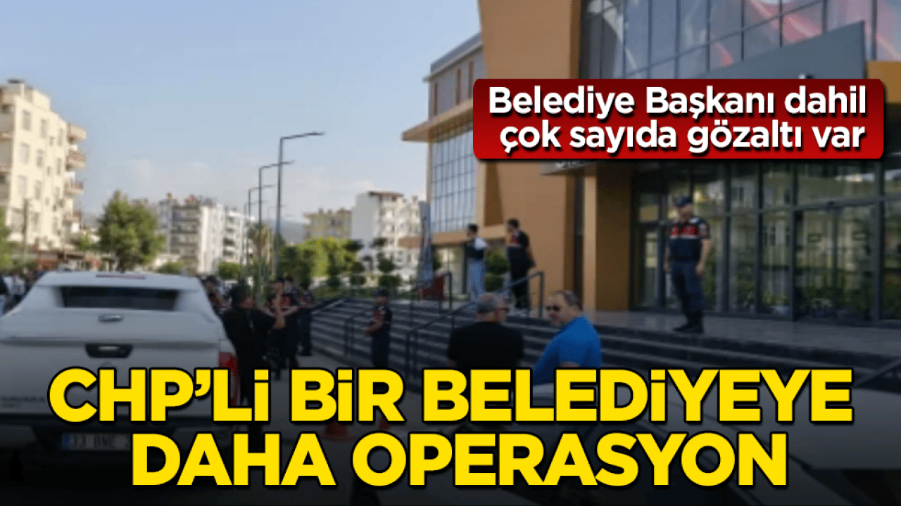 CHP’li bir belediyeye daha operasyon! Belediye Başkanı dahil çok sayıda gözaltı var