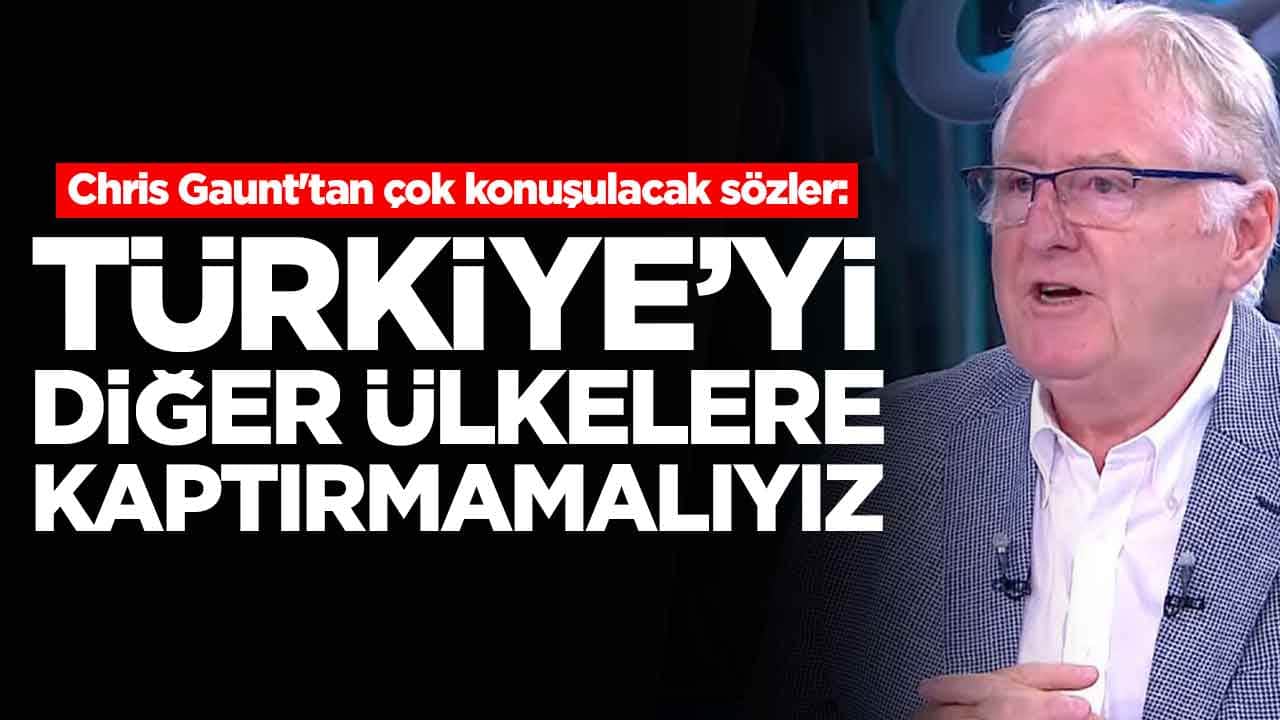 Chris Gaunt'tan çok konuşulacak sözler: Türkiye'yi diğer ülkelere kaptırmamalıyız