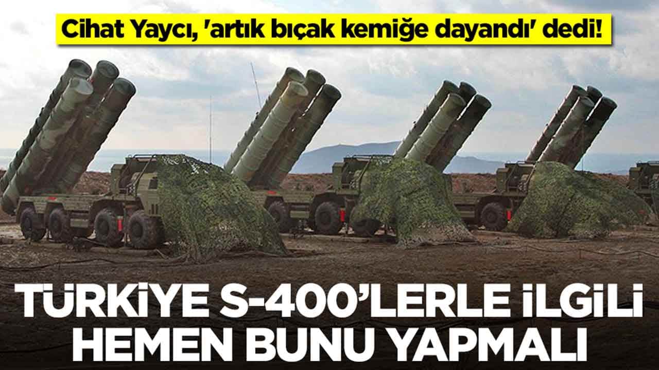 Cihat Yaycı, 'artık bıçak kemiğe dayandı' dedi: Türkiye S-400'lerle ilgili hemen bunu yapmalı