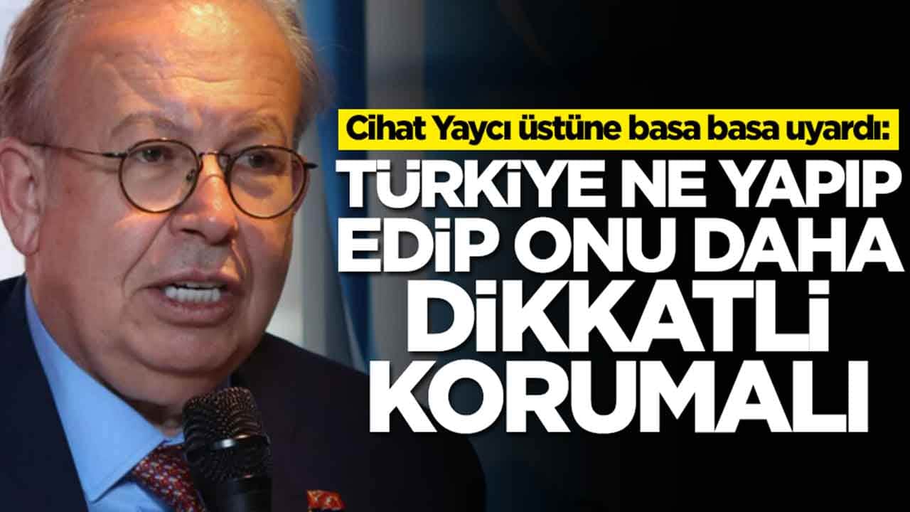 Cihat Yaycı üstüne basa basa uyardı: Türkiye ne yapıp edip onu daha dikkatli korumalı
