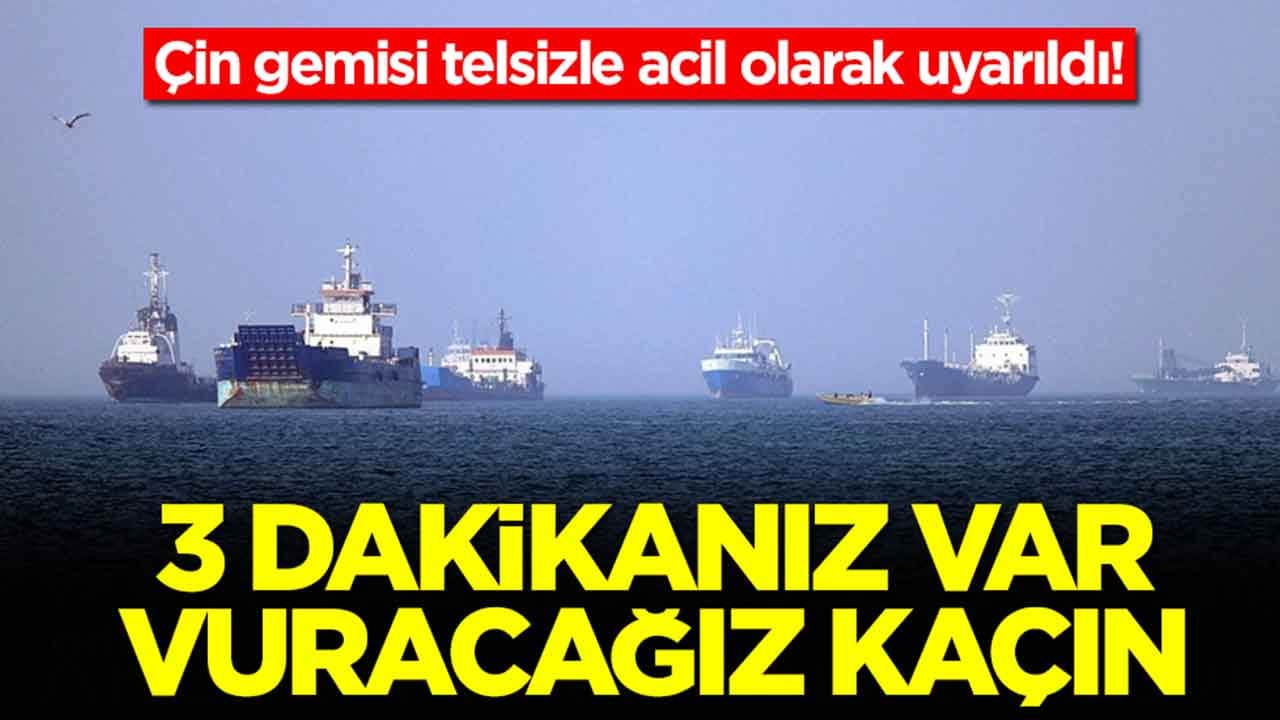 Çin gemisi telsizle acil olarak uyarıldı: 3 dakikanız var, vuracağız kaçın