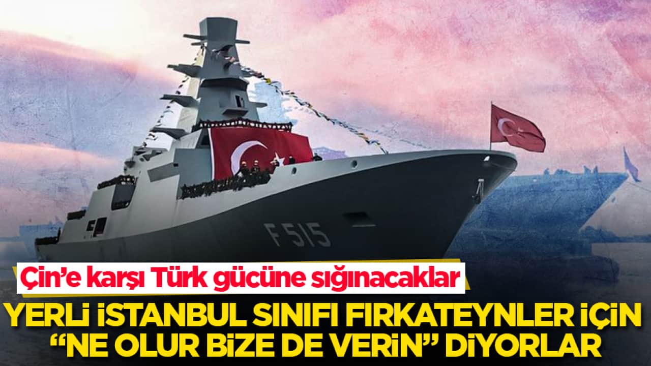 Çin’e karşı Türk gücüne sığınacaklar: Yerli İstanbul sınıfı fırkateynler için "Ne olur bize de verin" diyorlar