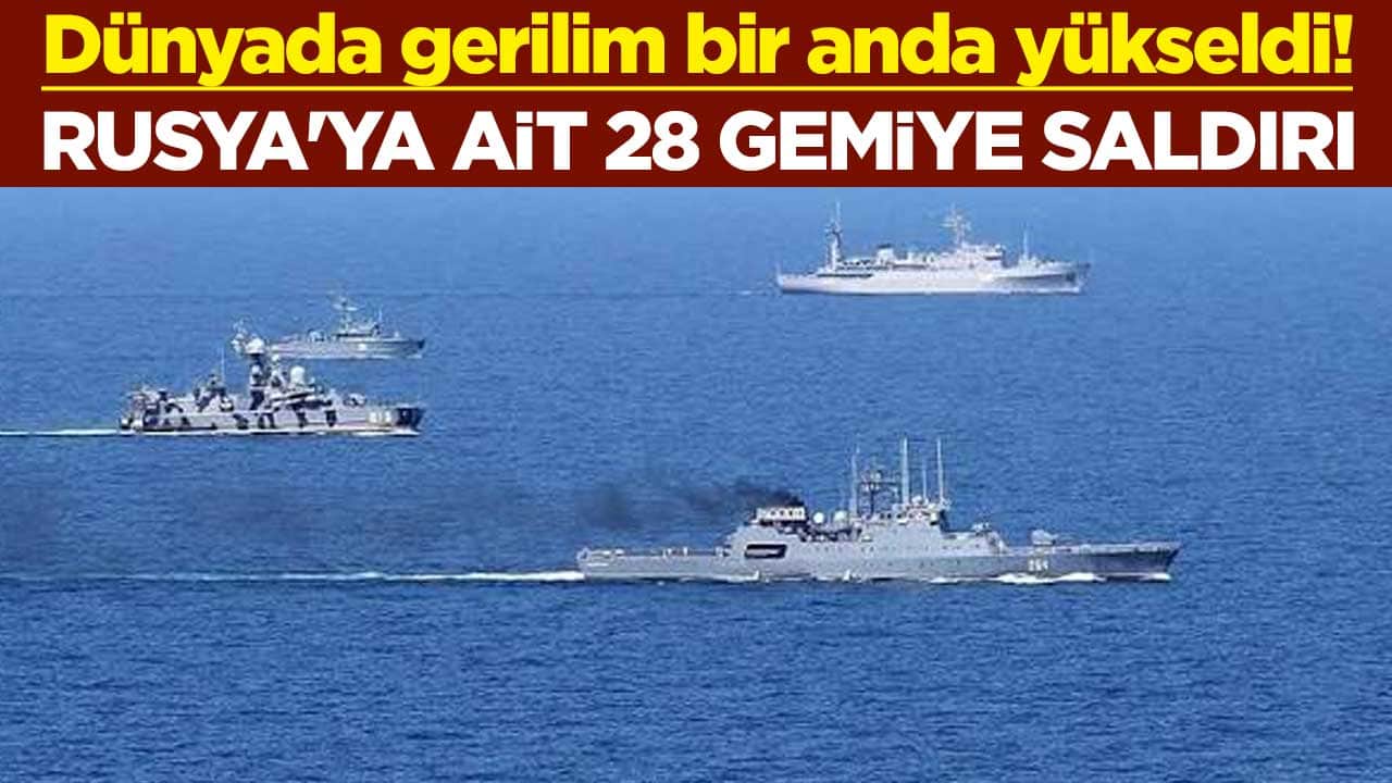 Dünyada gerilim bir anda yükseldi! Rusya'ya ait 28 gemiye saldırı