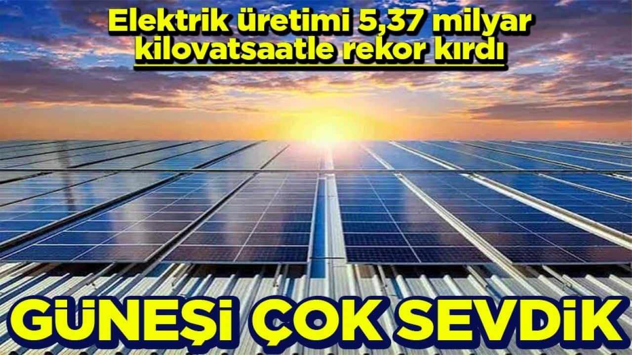 Elektrik üretimi 5,37 milyar kilovatsaatle rekor kırdı Güneşi çok sevdik