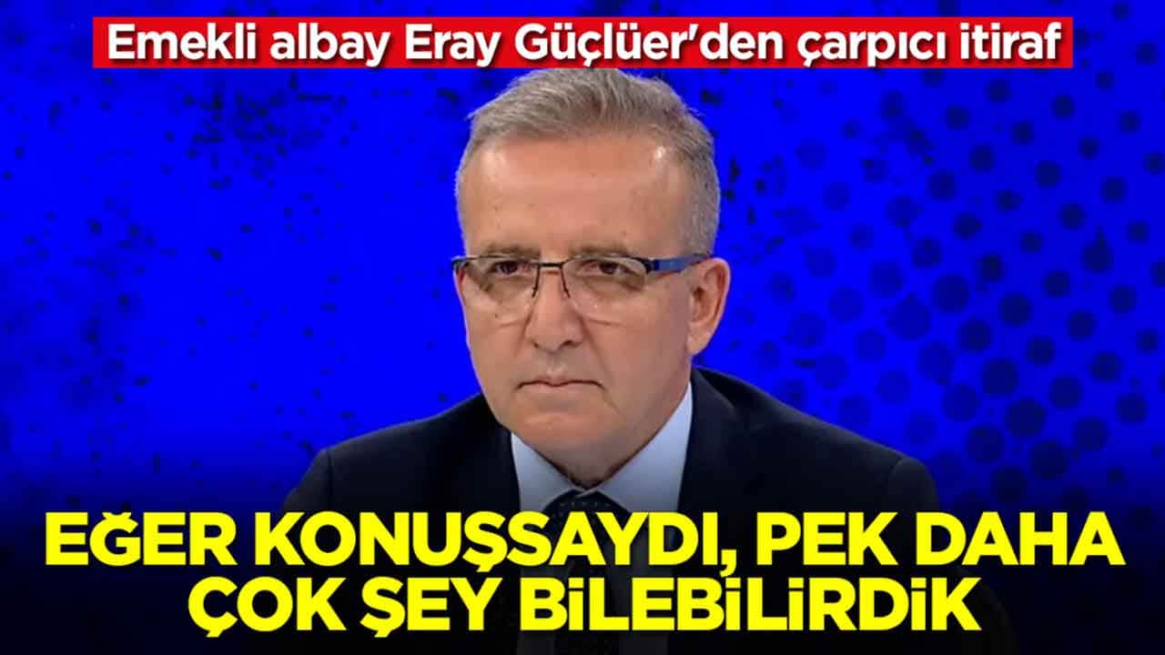 Emekli albay Eray Güçlüer'den çarpıcı itiraf: Eğer konuşsaydı daha pek çok şeyi bilebilirdik