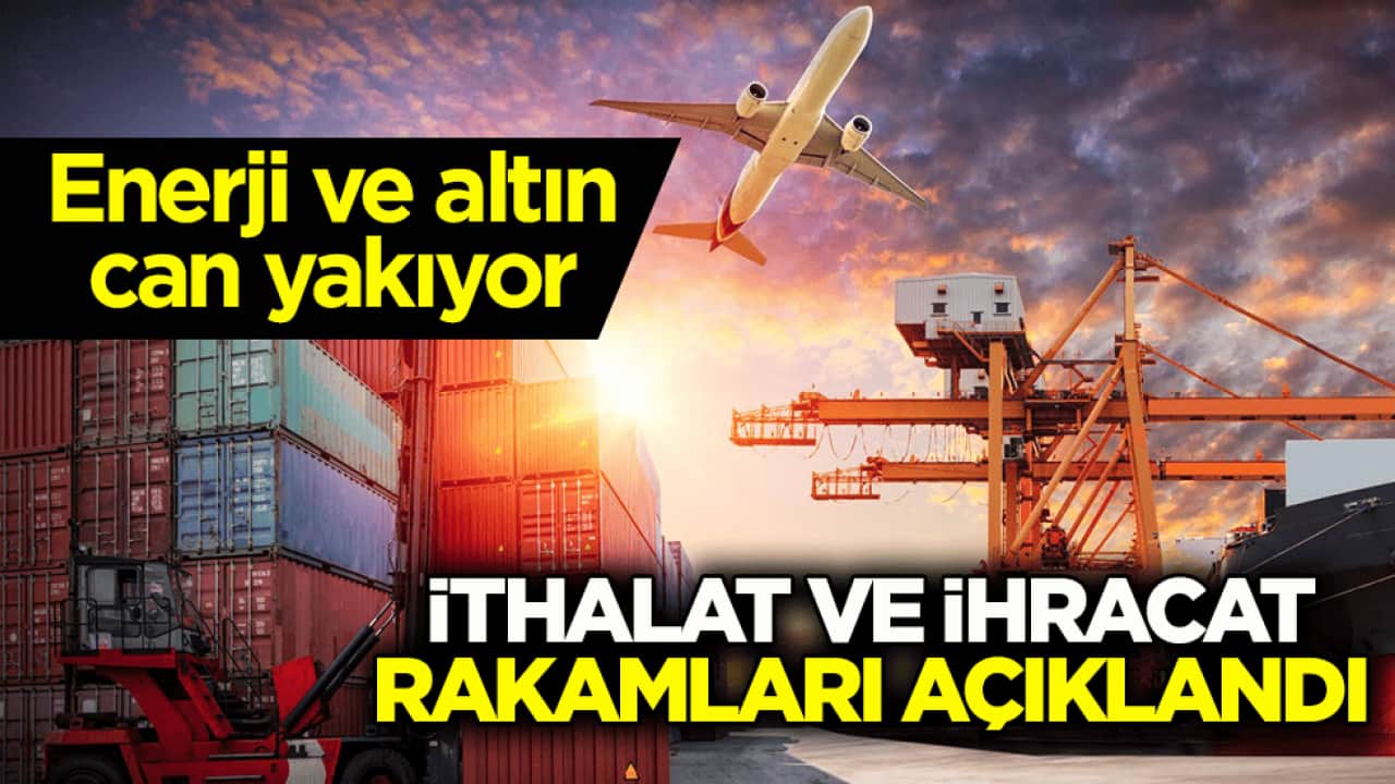 Enerji ve altın can yakıyor! İthalat ve ihracat rakamları açıklandı