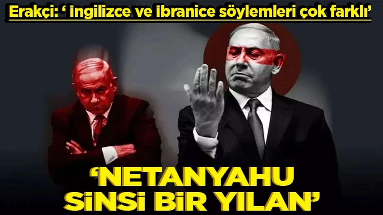 Erakçi: İngilizce ve İbranice söylemleri çok farklı Netanyahu sinsi bir yılan