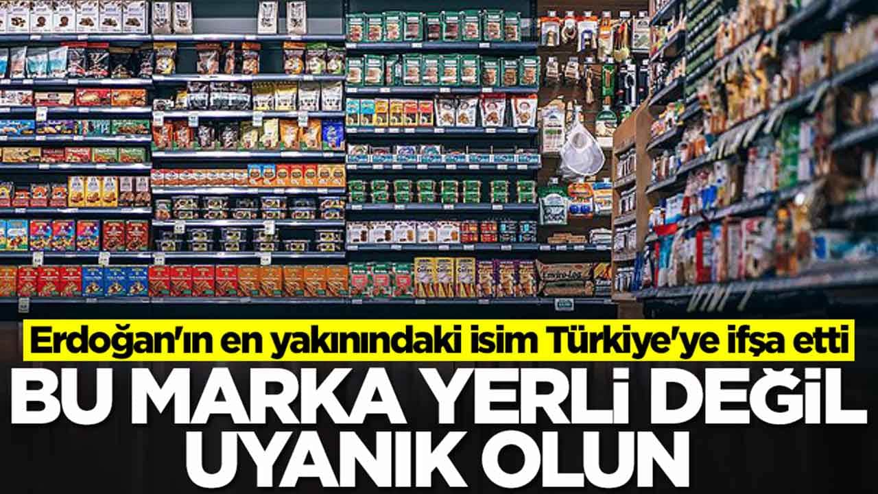 Erdoğan'ın en yakınındaki isim Türkiye'ye ifşa etti: Bu marka yerli değil uyanık olun