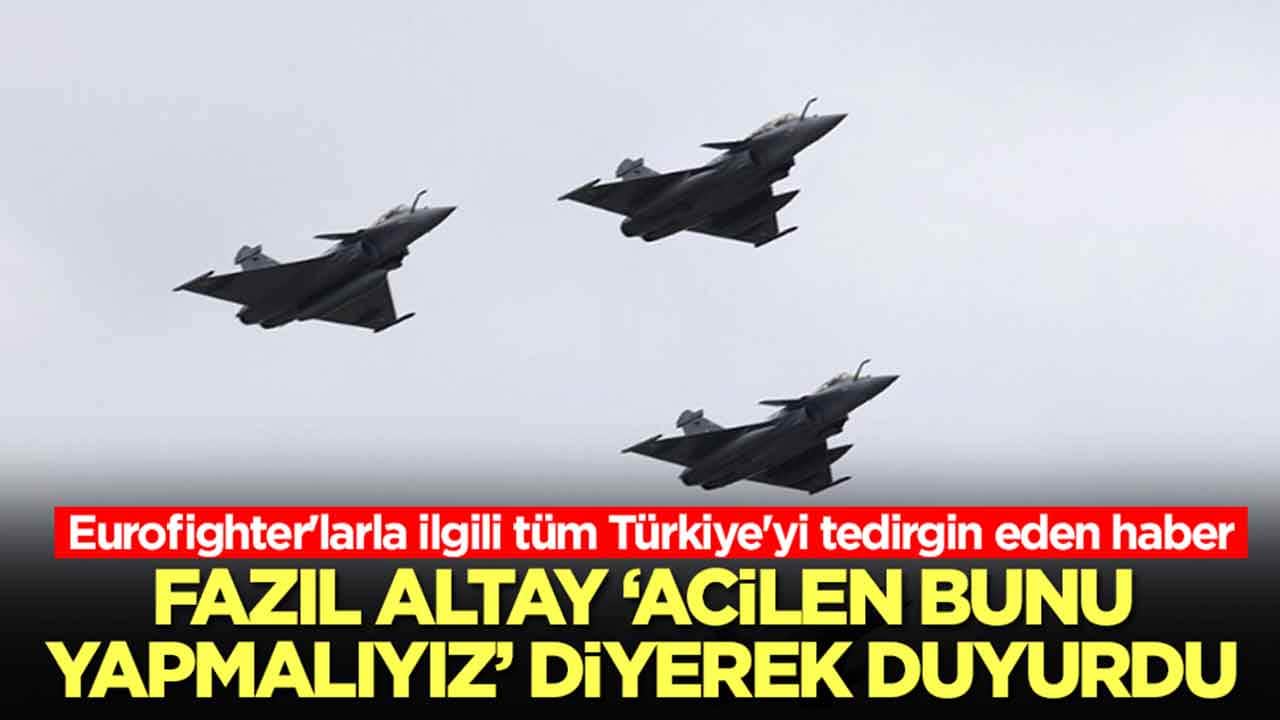 Eurofighter'larla ilgili tüm Türkiye'yi tedirgin eden haber: Fazıl Altay 'acilen bunu yapmalıyız' diyerek duyurdu