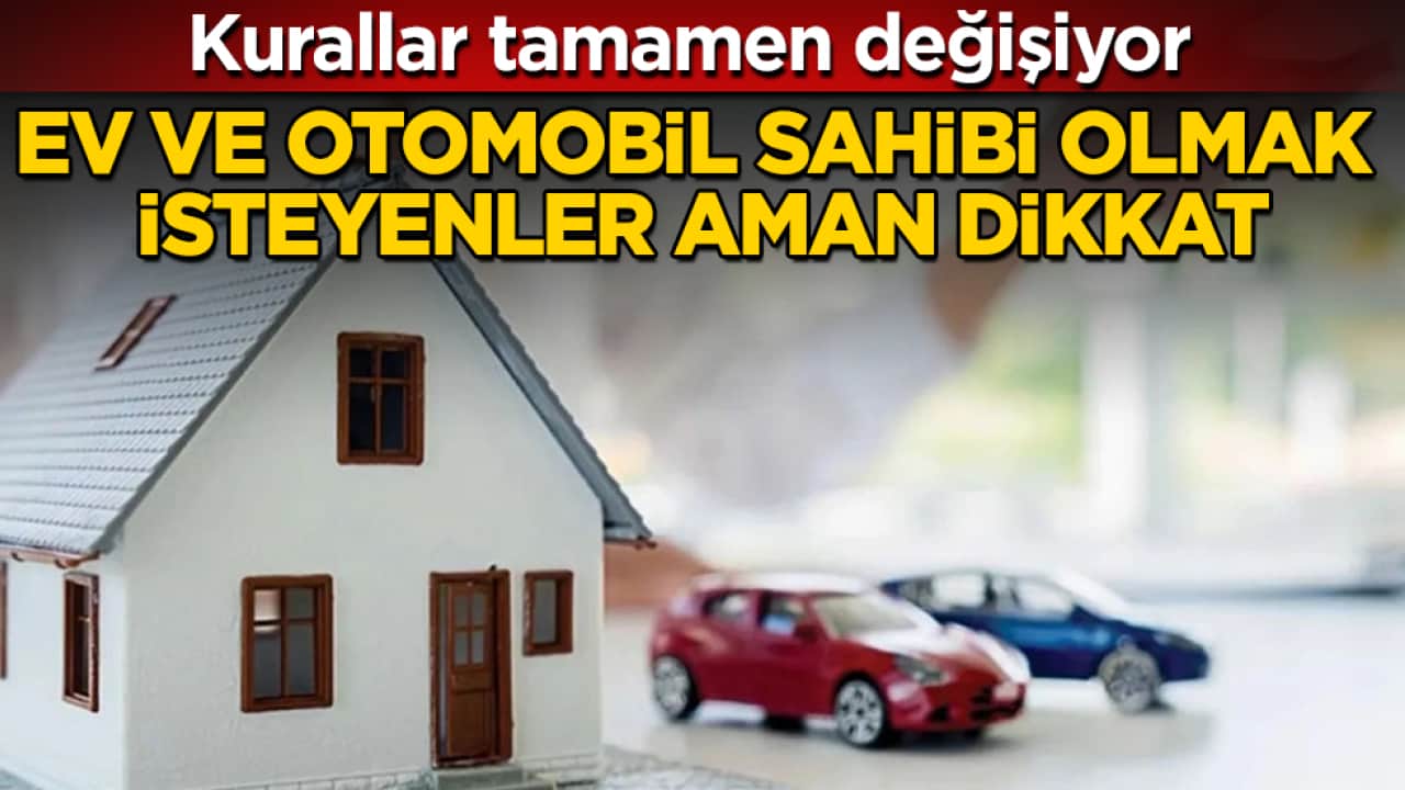Ev ve otomobil sahibi olmak isteyenler aman dikkat! Kurallar tamamen değişiyor