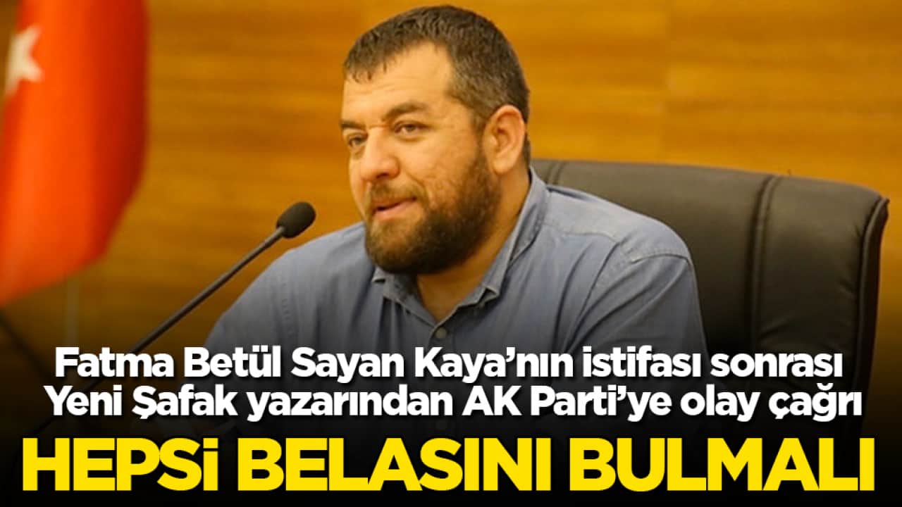 Fatma Betül Sayan Kaya’nın istifası sonrası Yeni Şafak yazarından AK Parti’ye olay çağrı: Hepsi belasını bulmalı
