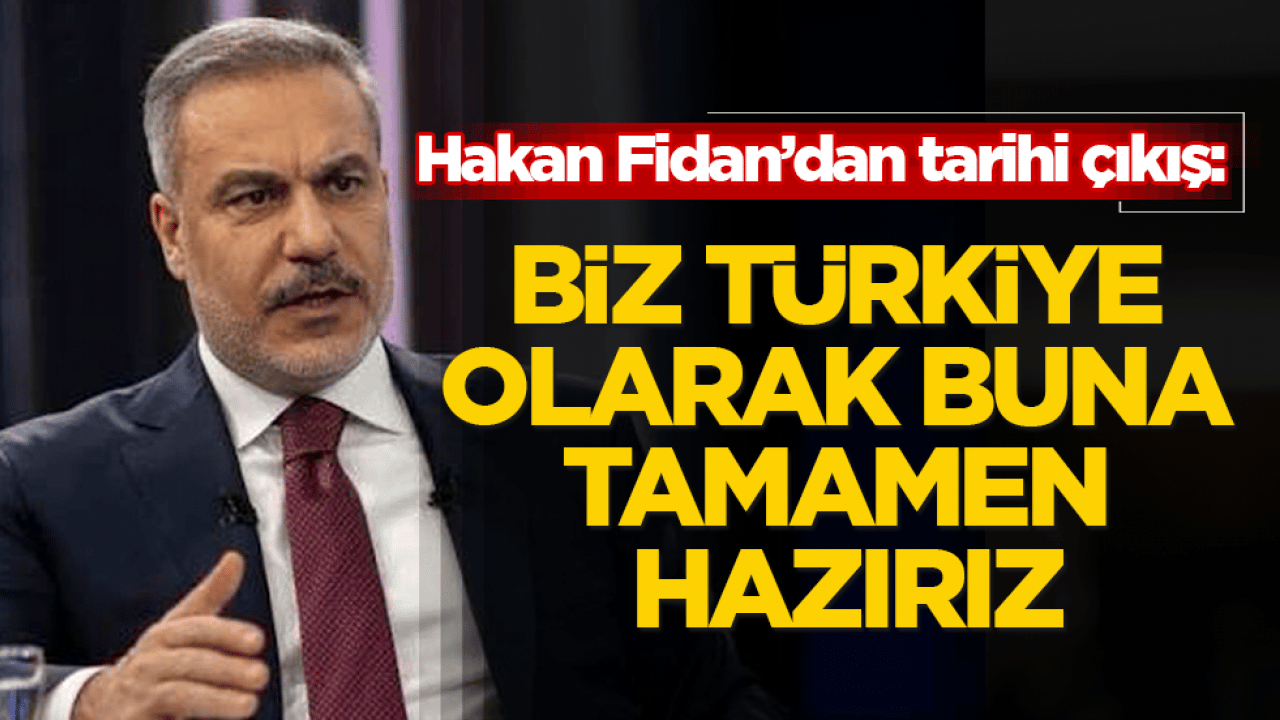 Hakan Fidan’dan tarihi çıkış: Biz Türkiye olarak buna tamamen hazırız
