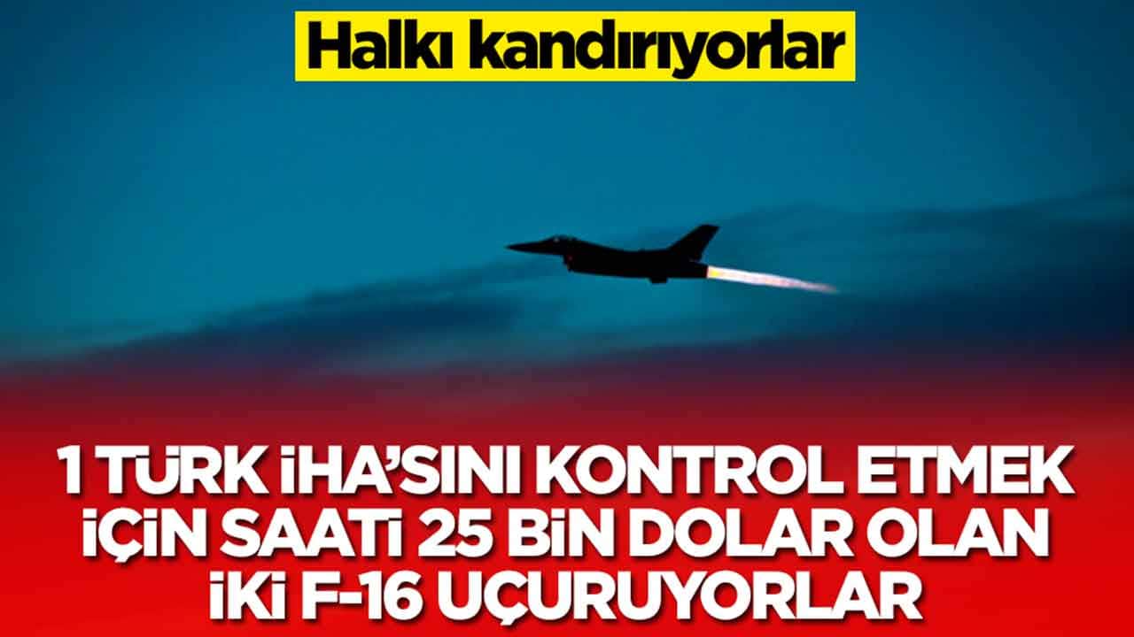 Halkı kandırıyorlar: 1 Türk İHA'sını kontrol etmek için saati 25 bin dolar olan iki F-16 uçuruyorlar