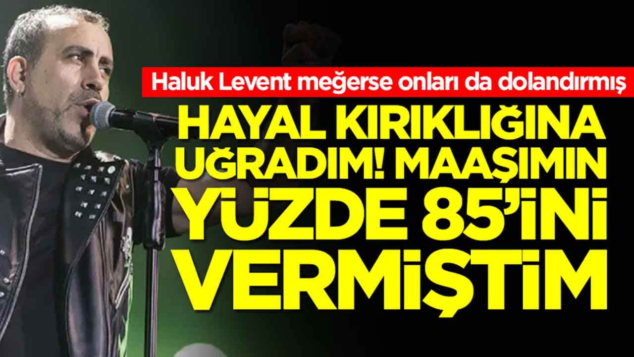 Haluk Levent meğerse onları da dolandırmış: Hayal kırıklığına uğradım, maaşımın yüzde 85'ini vermiştim