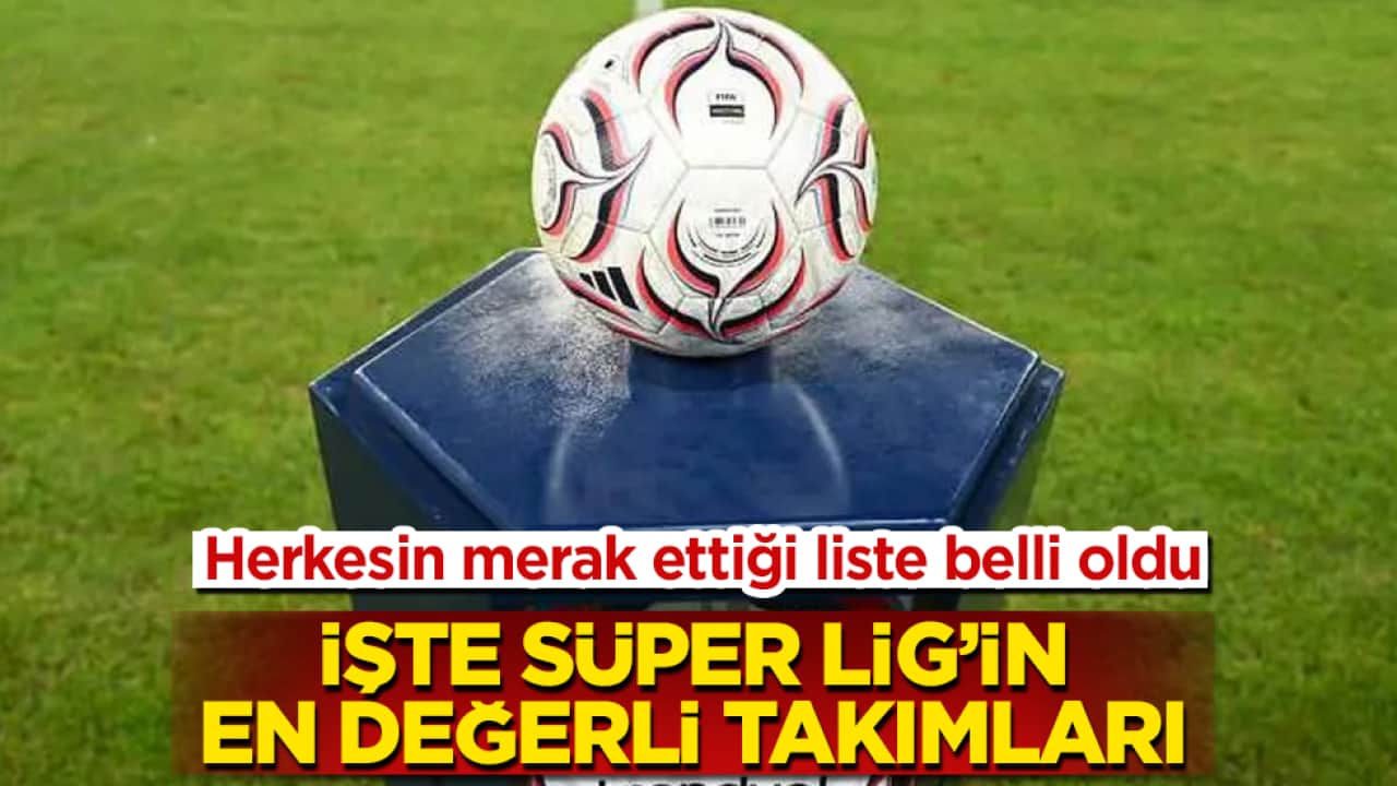 Herkesin merak ettiği liste belli oldu! İşte Süper Lig’in en değerli takımları