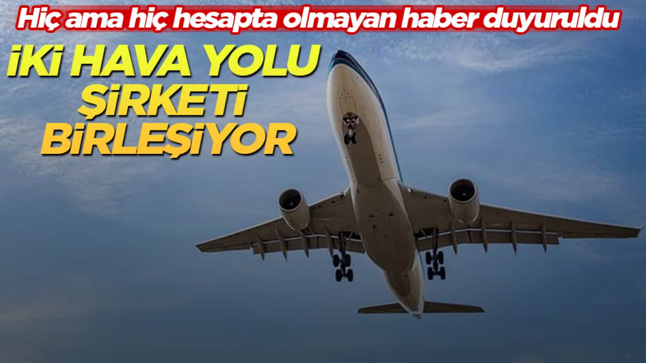Hiç ama hiç hesapta olmayan haber duyuruldu! İki hava yolu şirketi birleşiyor