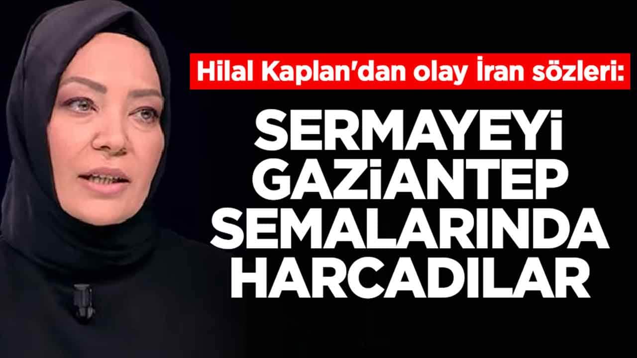Hilal Kaplan'dan olay İran sözleri: Sermayeyi Gaziantep semalarında harcadılar