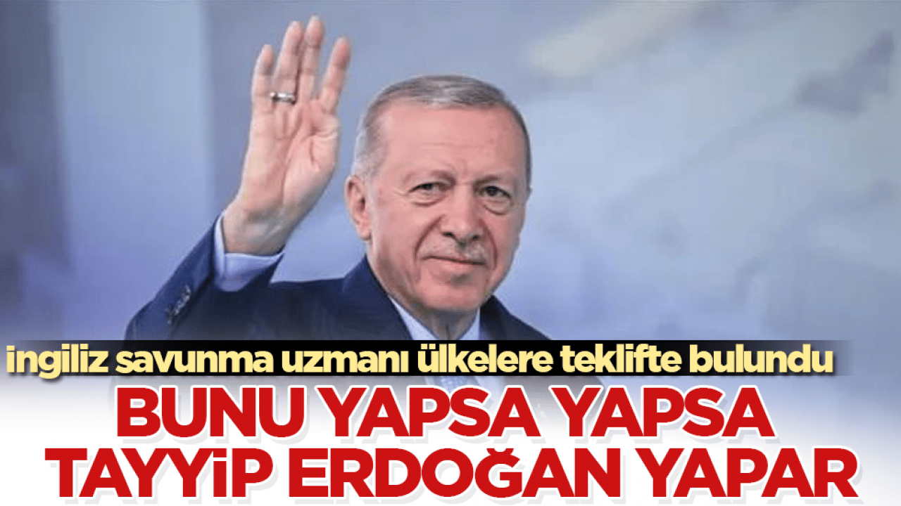 İngiliz savunma uzmanı ülkelere teklifte bulundu: Bunu yapsa yapsa Tayyip Erdoğan yapar